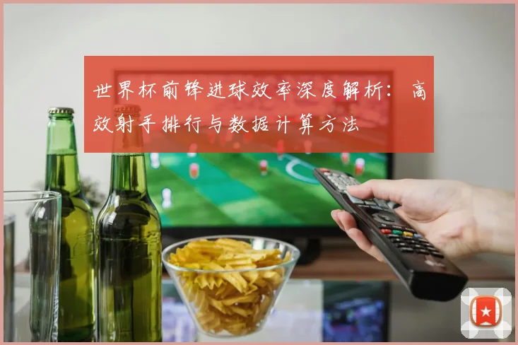 世界杯前锋进球效率深度解析：高效射手排行与数据计算方法