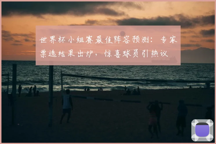 世界杯小组赛最佳阵容预测：专家票选结果出炉，惊喜球员引热议