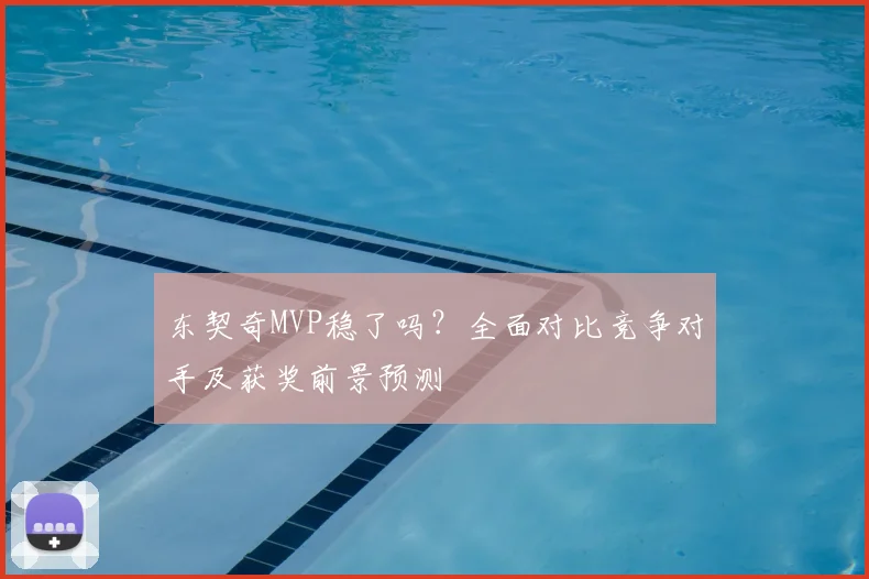 东契奇MVP稳了吗？全面对比竞争对手及获奖前景预测