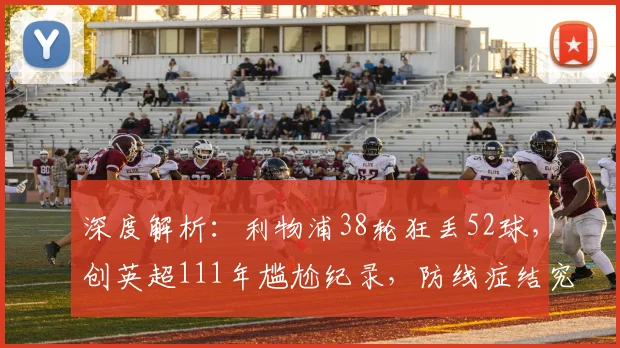深度解析:利物浦38轮狂丢52球,创英超111年尴尬纪录,防线症结究竟何在?