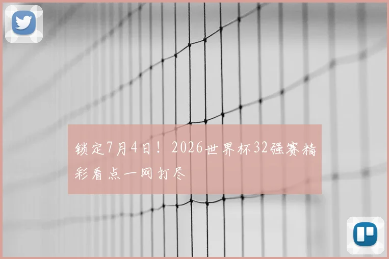 锁定7月4日！2026世界杯32强赛精彩看点一网打尽