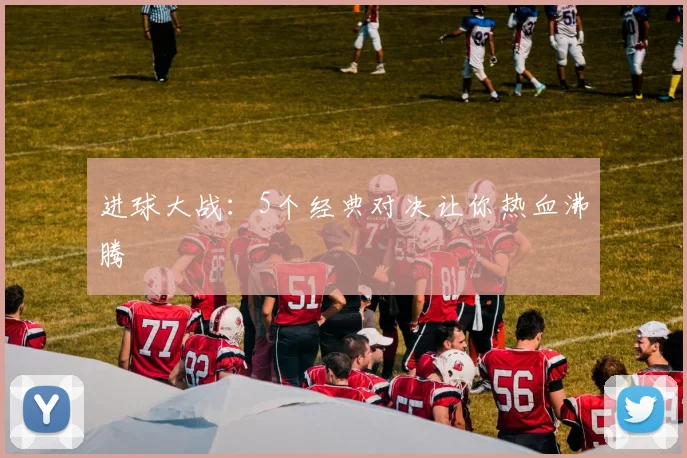 进球大战:5个经典对决让你热血沸腾