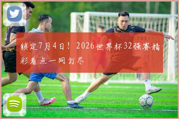 锁定7月4日!2026世界杯32强赛精彩看点一网打尽