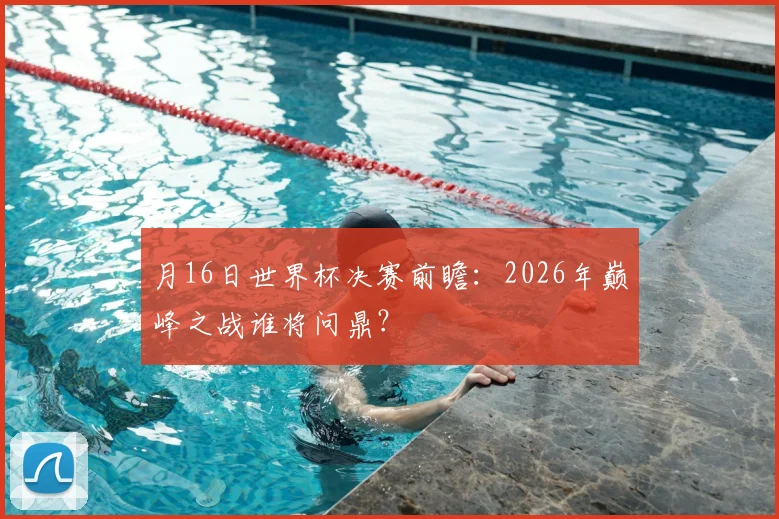 月16日世界杯决赛前瞻:2026年巅峰之战谁将问鼎?