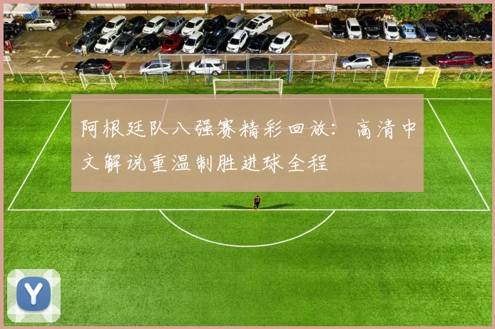 阿根廷队八强赛精彩回放:高清中文解说重温制胜进球全程