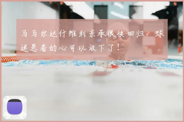 马马尔达什维利亲承很快回归，球迷悬着的心可以放下了！