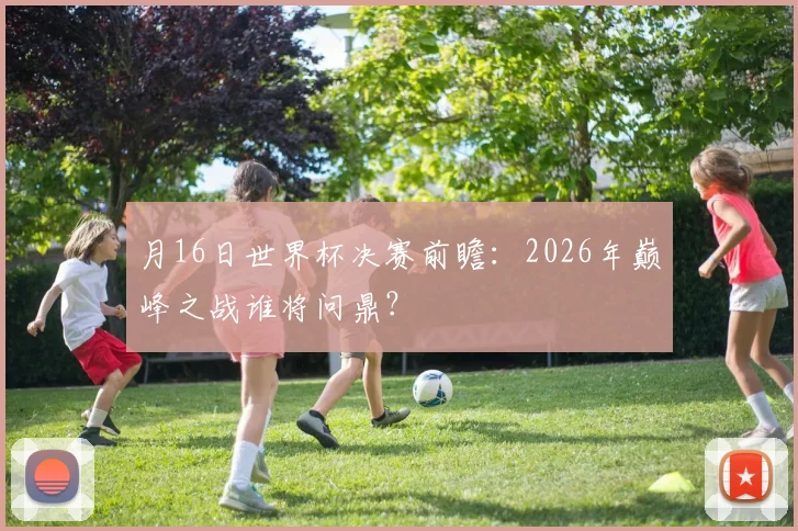 月16日世界杯决赛前瞻：2026年巅峰之战谁将问鼎？