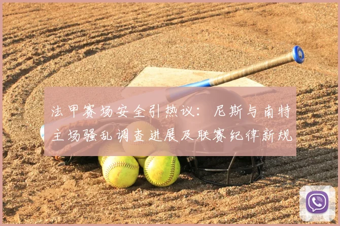 法甲赛场安全引热议:尼斯与南特主场骚乱调查进展及联赛纪律新规解读