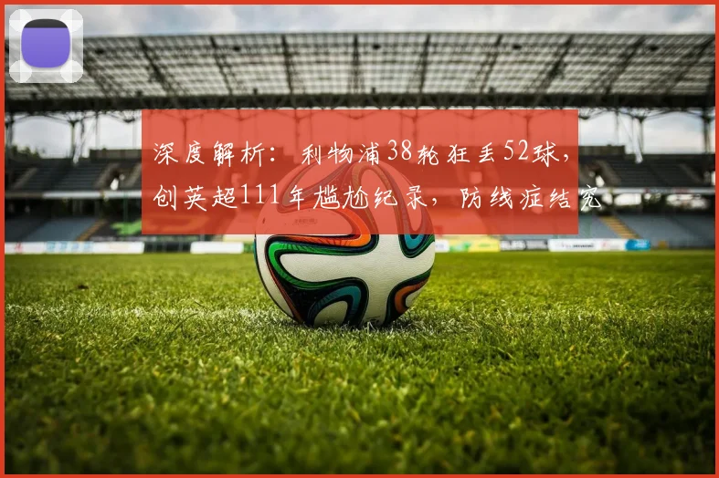 深度解析：利物浦38轮狂丢52球，创英超111年尴尬纪录，防线症结究竟何在？
