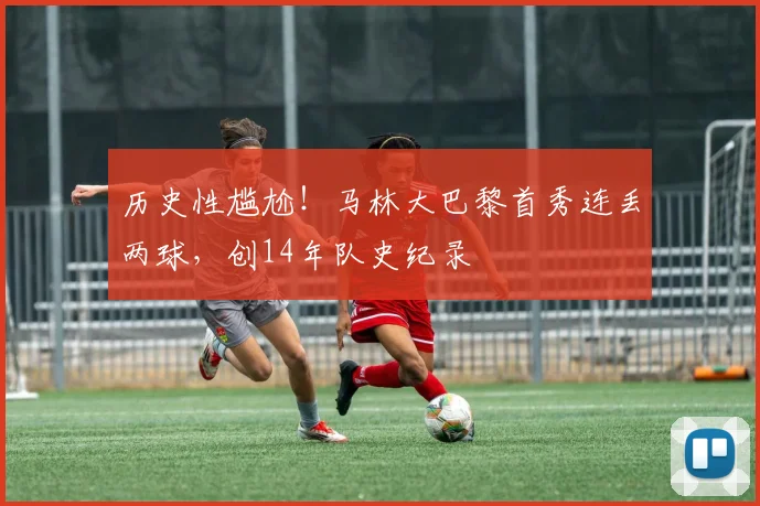 历史性尴尬！马林大巴黎首秀连丢两球，创14年队史纪录